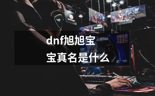 dnf旭旭宝宝真名是什么-第1张-游戏信息-龙启网