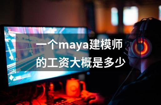 一个maya建模师的工资大概是多少-第1张-游戏信息-龙启网