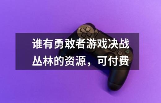 谁有勇敢者游戏决战丛林的资源，可付费-第1张-游戏信息-龙启网