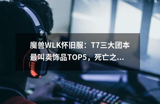 魔兽WLK怀旧服：T7三大团本最叫卖饰品TOP5，死亡之钟强势入榜-第1张-游戏信息-龙启网