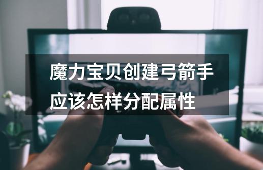 魔力宝贝创建弓箭手应该怎样分配属性-第1张-游戏信息-龙启网