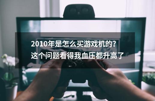 2010年是怎么买游戏机的？这个问题看得我血压都升高了-第1张-游戏信息-龙启网