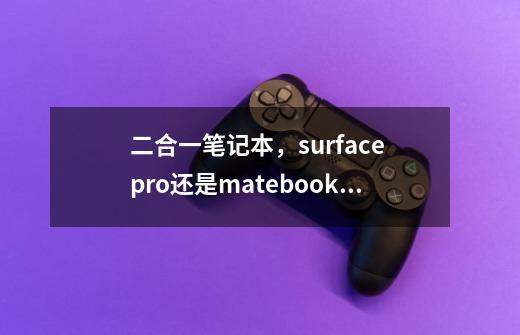 二合一笔记本，surface pro还是matebook E-第1张-游戏信息-龙启网