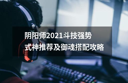 阴阳师2021斗技强势式神推荐及御魂搭配攻略-第1张-游戏信息-龙启网