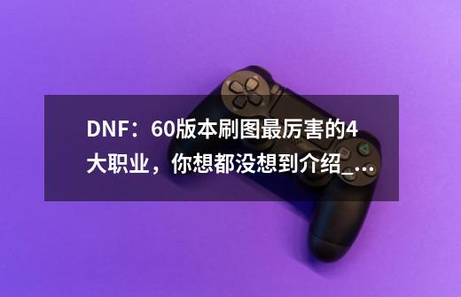 DNF：60版本刷图最厉害的4大职业，你想都没想到介绍_DNF：60版本刷图最厉害的4大职业，你想都没想到是什么-第1张-游戏信息-龙启网