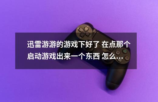 迅雷游游的游戏下好了 在点那个启动游戏出来一个东西 怎么进啊 不会-第1张-游戏信息-龙启网