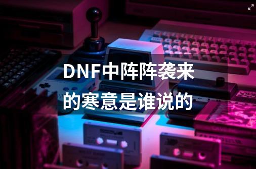 DNF中阵阵袭来的寒意是谁说的-第1张-游戏信息-龙启网