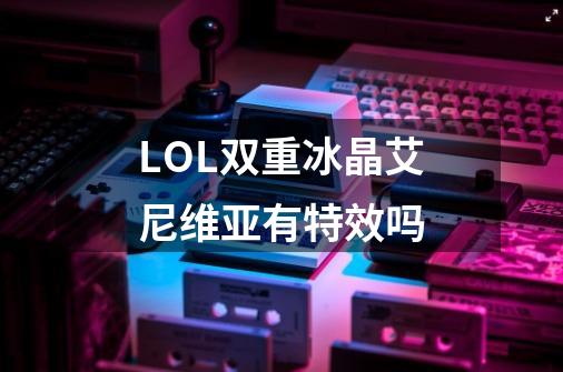 LOL双重冰晶艾尼维亚有特效吗-第1张-游戏信息-龙启网