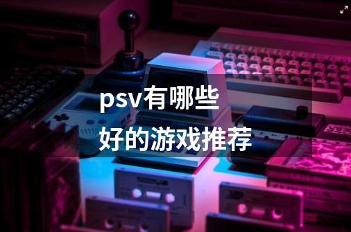 psv有哪些好的游戏推荐-第1张-游戏信息-龙启网