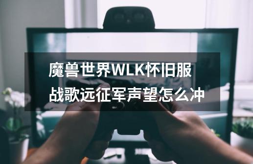 魔兽世界WLK怀旧服战歌远征军声望怎么冲-第1张-游戏信息-龙启网