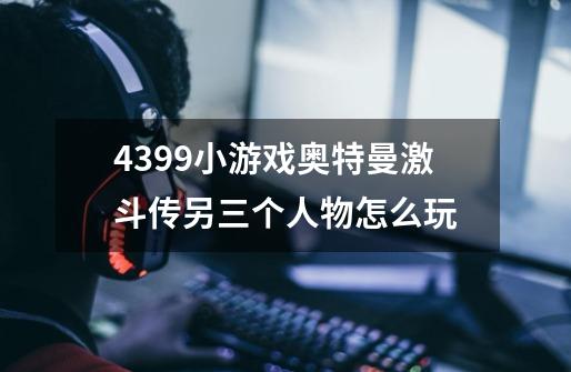 4399小游戏奥特曼激斗传另三个人物怎么玩-第1张-游戏信息-龙启网