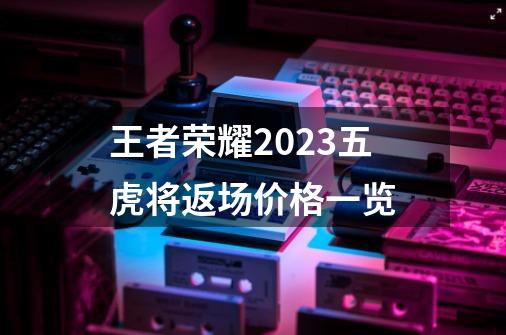 王者荣耀2023五虎将返场价格一览-第1张-游戏信息-龙启网