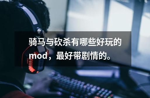 骑马与砍杀有哪些好玩的mod，最好带剧情的。-第1张-游戏信息-龙启网