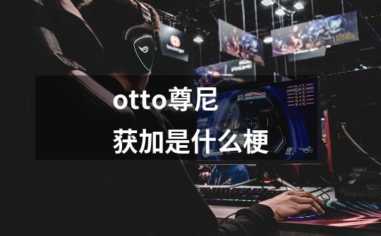 otto尊尼获加是什么梗-第1张-游戏信息-龙启网