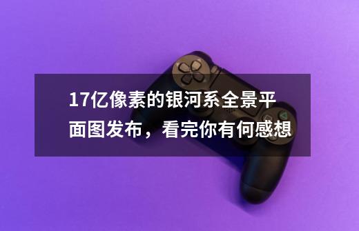 17亿像素的银河系全景平面图发布，看完你有何感想-第1张-游戏信息-龙启网