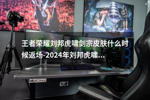 王者荣耀刘邦虎啸剑宗皮肤什么时候返场-2024年刘邦虎啸剑宗肤返场时间-第1张-游戏信息-龙启网