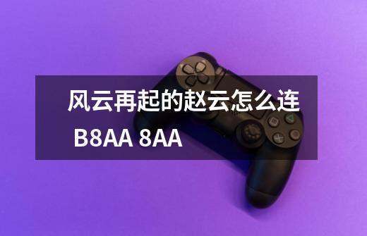 风云再起的赵云怎么连 B8AA 8AA-第1张-游戏信息-龙启网