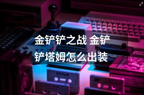 金铲铲之战 金铲铲塔姆怎么出装-第1张-游戏信息-龙启网