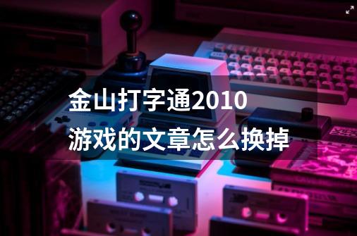 金山打字通2010游戏的文章怎么换掉-第1张-游戏信息-龙启网