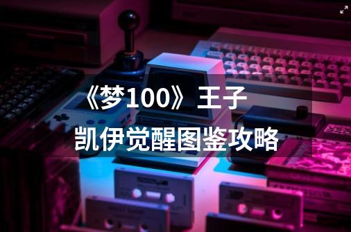 《梦100》王子凯伊觉醒图鉴攻略-第1张-游戏信息-龙启网