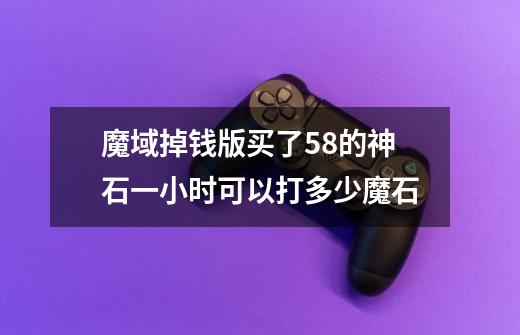 魔域掉钱版买了58的神石一小时可以打多少魔石-第1张-游戏信息-龙启网