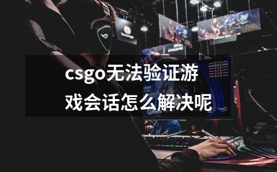 csgo无法验证游戏会话怎么解决呢-第1张-游戏信息-龙启网