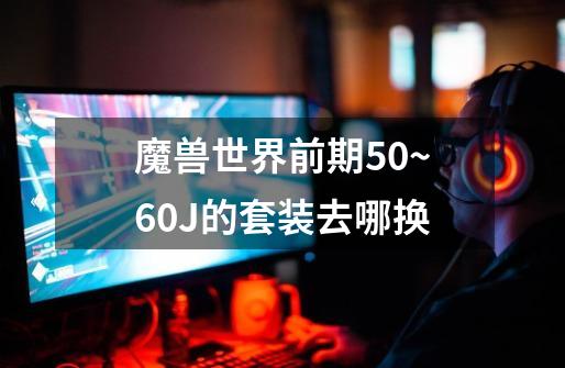 魔兽世界前期50~60J的套装去哪换-第1张-游戏信息-龙启网