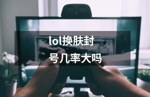 lol换肤封号几率大吗-第1张-游戏信息-龙启网