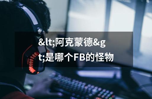 <阿克蒙德>是哪个FB的怪物-第1张-游戏信息-龙启网