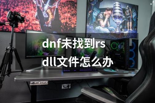 dnf未找到rs.dll文件怎么办-第1张-游戏信息-龙启网