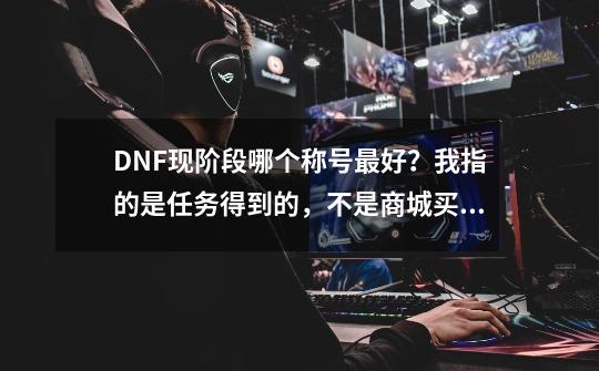 DNF现阶段哪个称号最好？我指的是任务得到的，不是商城买的，不灭之王除外，没做好,dnf称号簿还加属性吗-第1张-游戏信息-龙启网