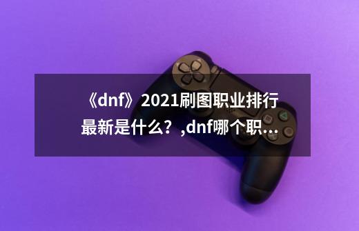 《dnf》2021刷图职业排行最新是什么？,dnf哪个职业刷图最爽-第1张-游戏信息-龙启网