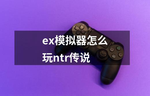 ex模拟器怎么玩ntr传说-第1张-游戏信息-龙启网