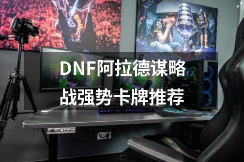 DNF阿拉德谋略战强势卡牌推荐-第1张-游戏信息-龙启网