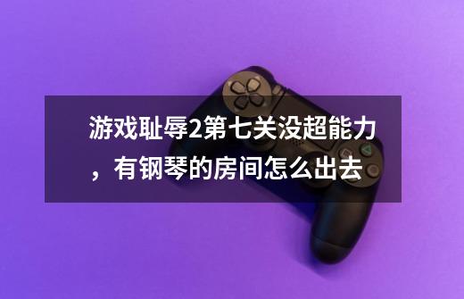 游戏耻辱2第七关没超能力，有钢琴的房间怎么出去-第1张-游戏信息-龙启网