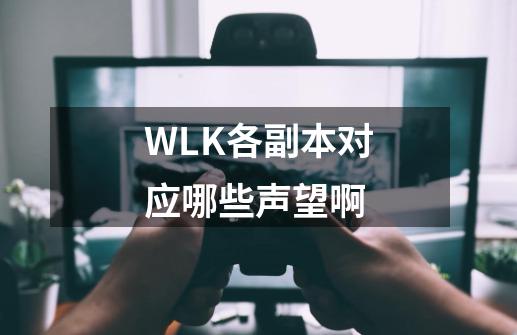 WLK各副本对应哪些声望啊-第1张-游戏信息-龙启网