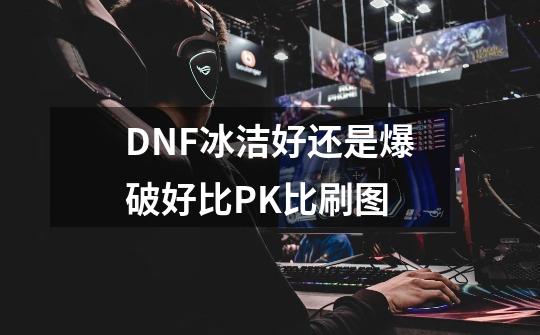 DNF冰洁好还是爆破好比PK比刷图-第1张-游戏信息-龙启网