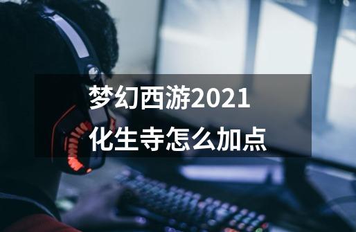 梦幻西游2021化生寺怎么加点-第1张-游戏信息-龙启网