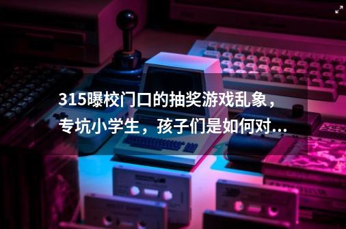 315曝校门口的抽奖游戏乱象，专坑小学生，孩子们是如何对待这些游戏的-第1张-游戏信息-龙启网