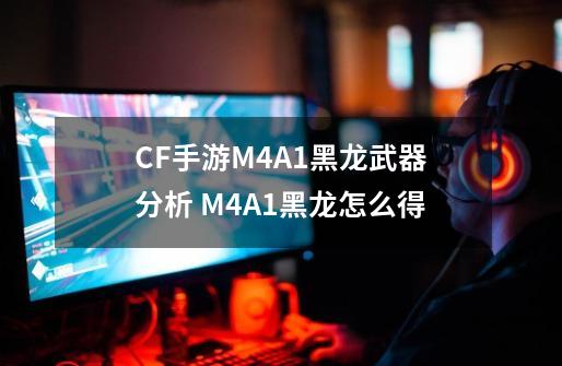 CF手游M4A1黑龙武器分析 M4A1黑龙怎么得-第1张-游戏信息-龙启网