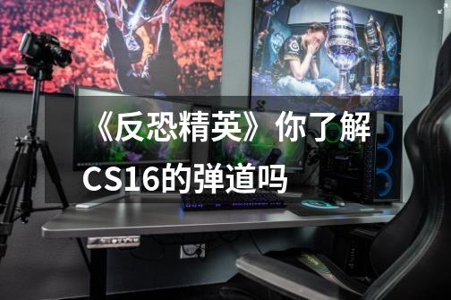 《反恐精英》你了解CS1.6的弹道吗-第1张-游戏信息-龙启网