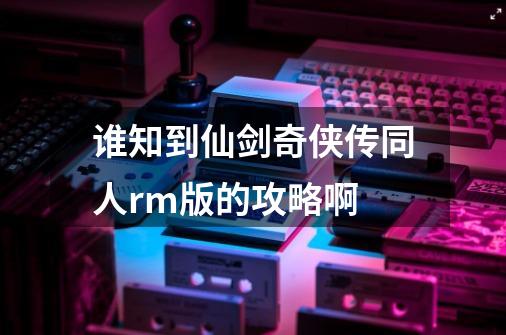 谁知到仙剑奇侠传同人rm版的攻略啊-第1张-游戏信息-龙启网