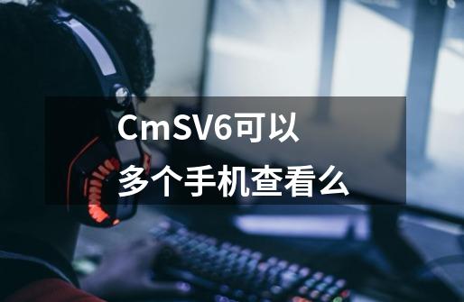 CmSV6可以多个手机查看么-第1张-游戏信息-龙启网