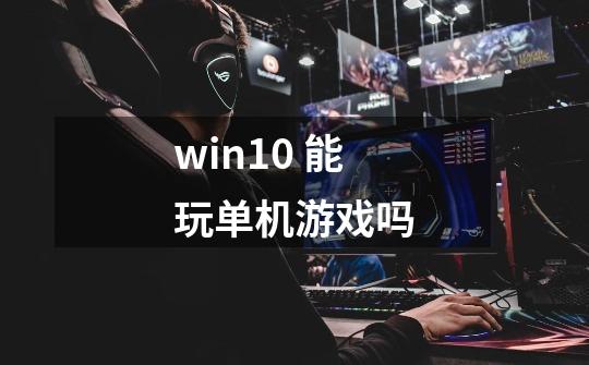 win10 能玩单机游戏吗-第1张-游戏信息-龙启网