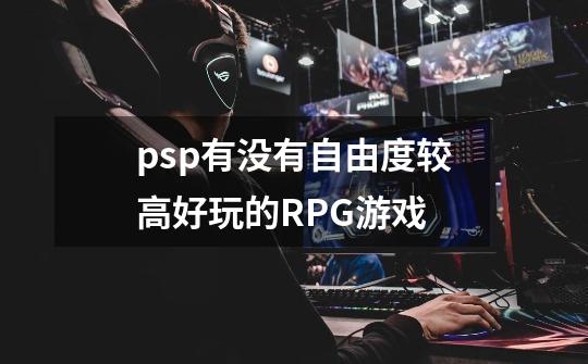 psp有没有自由度较高好玩的RPG游戏-第1张-游戏信息-龙启网