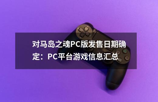 对马岛之魂PC版发售日期确定：PC平台游戏信息汇总-第1张-游戏信息-龙启网