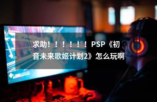 求助！！！！！！PSP《初音未来歌姬计划2》怎么玩啊-第1张-游戏信息-龙启网