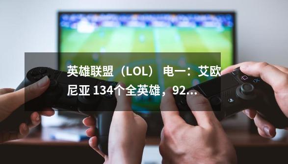 英雄联盟（LOL） 电一：艾欧尼亚 134个全英雄，92个皮肤 帮我估价--------第1张-游戏信息-龙启网