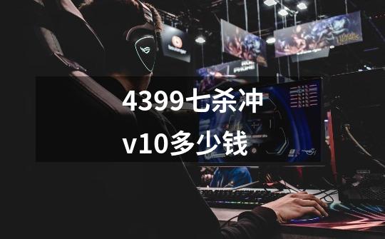 4399七杀冲v10多少钱-第1张-游戏信息-龙启网