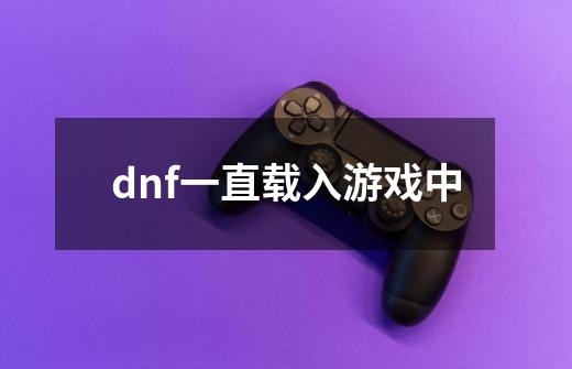 dnf一直载入游戏中-第1张-游戏信息-龙启网